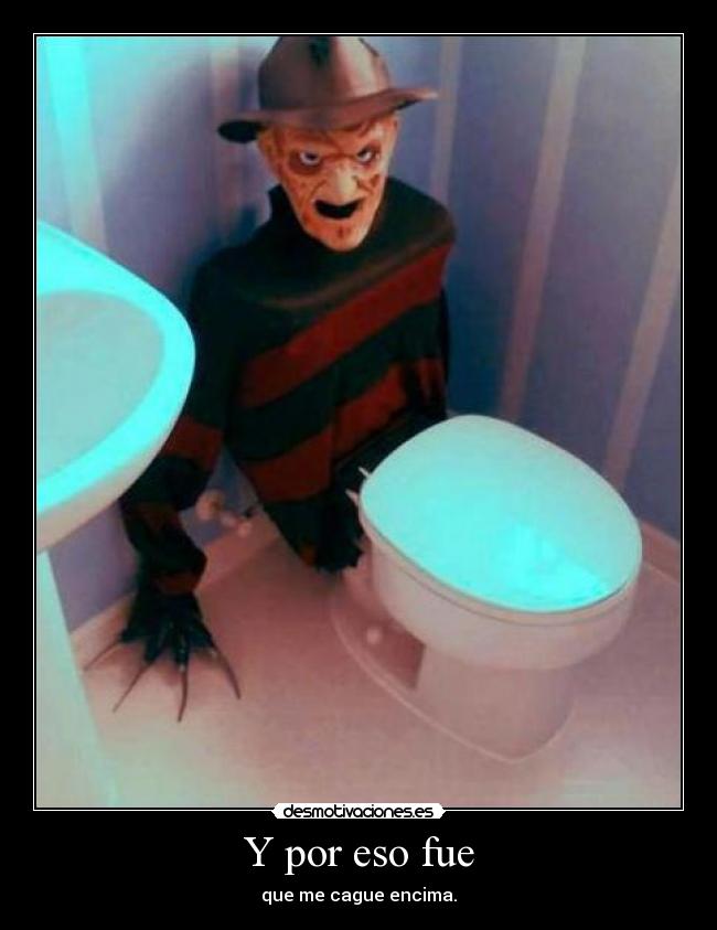 Y por eso fue - que me cague encima.