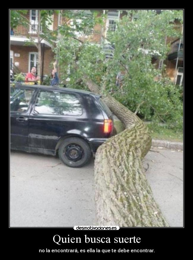 Quien busca suerte - no la encontrará, es ella la que te debe encontrar.