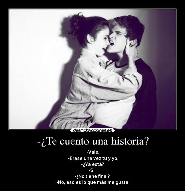 -¿Te cuento una historia? - -Vale.
 -Érase una vez tu y yo.
 -¿Ya está? 
-Si. 
-¿No tiene final? 
-No, eso es lo que más me gusta.