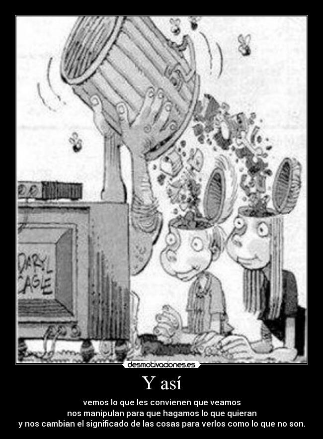 Y así - vemos lo que les convienen que veamos
nos manipulan para que hagamos lo que quieran
y nos cambian el significado de las cosas para verlos como lo que no son.