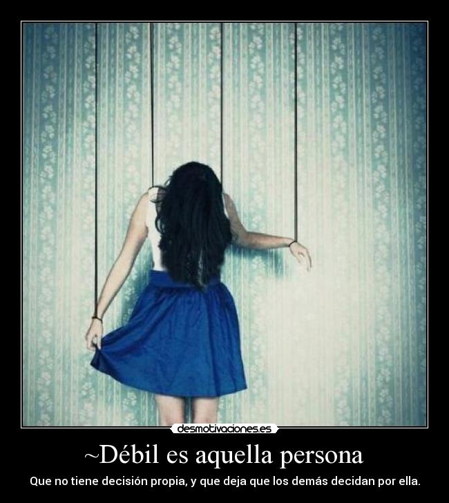 ~Débil es aquella persona - Que no tiene decisión propia, y que deja que los demás decidan por ella.