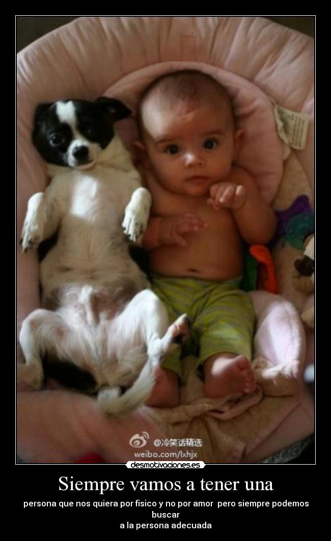 Siempre vamos a tener una - persona que nos quiera por fisico y no por amor  pero siempre podemos buscar
a la persona adecuada