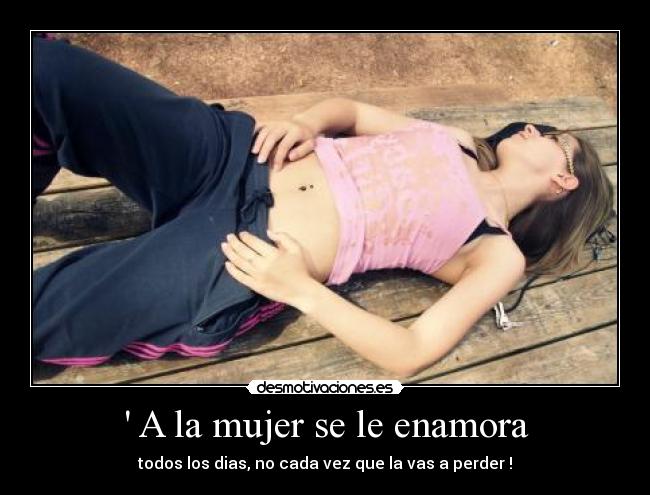  A la mujer se le enamora - todos los dias, no cada vez que la vas a perder !