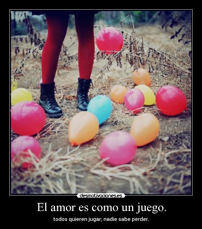 El amor es como un juego. - todos quieren jugar; nadie sabe perder.