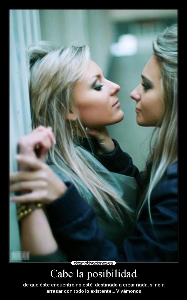 Cabe la posibilidad - de que éste encuentro no esté destinado a crear nada, si no a
arrasar con todo lo existente... Vivámonos