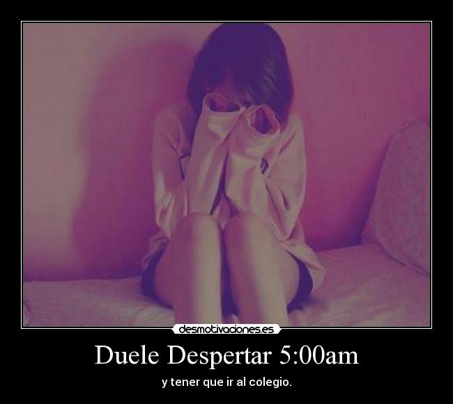 Duele Despertar 5:00am - y tener que ir al colegio.
