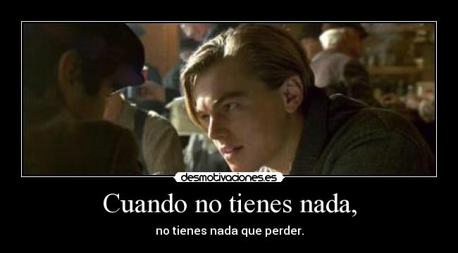 Cuando no tienes nada, - no tienes nada que perder.