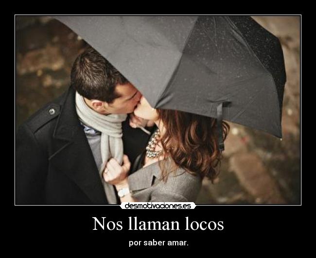 Nos llaman locos - por saber amar.