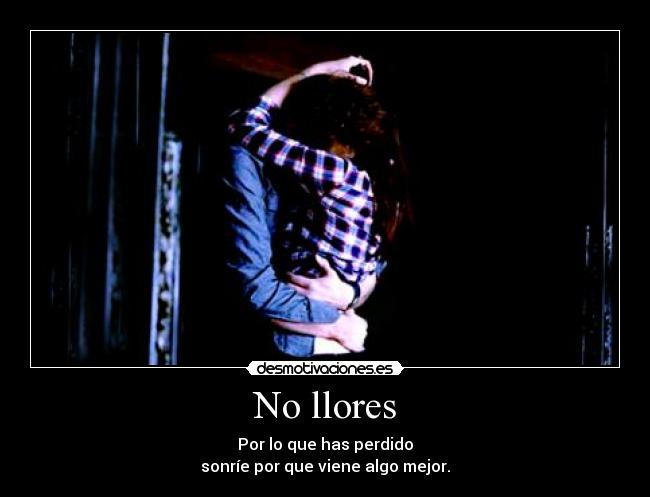 No llores - Por lo que has perdido
sonríe por que viene algo mejor.