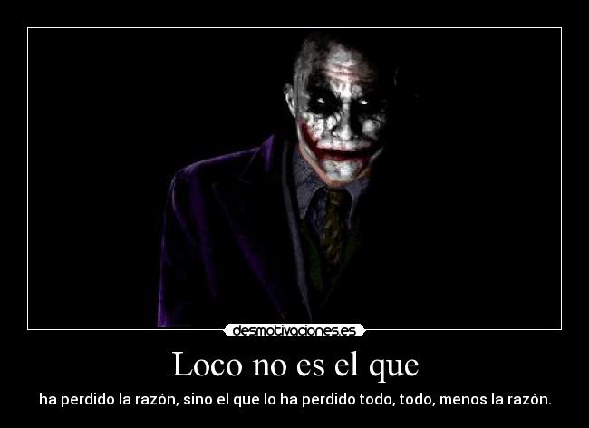 Loco no es el que - ha perdido la razón, sino el que lo ha perdido todo, todo, menos la razón.