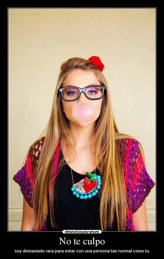 No te culpo - soy demasiado rara para estar con una persona tan normal como tu.