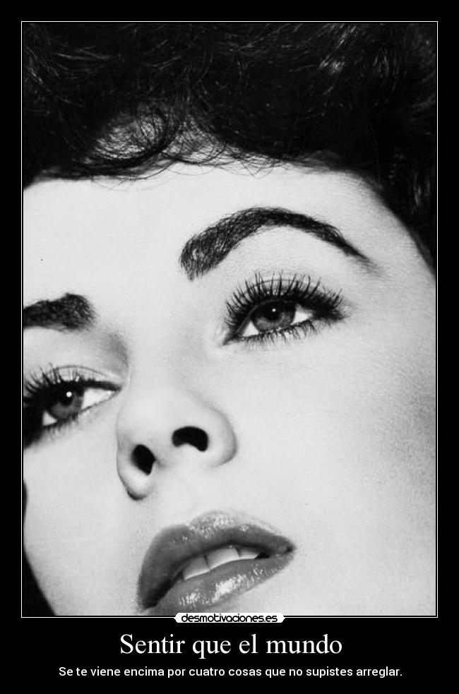 Sentir que el mundo - Se te viene encima por cuatro cosas que no supistes arreglar.