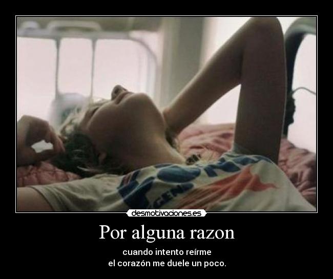 Por alguna razon - cuando intento reírme
el corazón me duele un poco.
