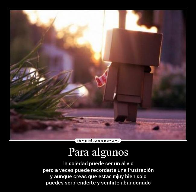 Para algunos - la soledad puede ser un alivio
pero a veces puede recordarte una frustración
y aunque creas que estas mjuy bien solo
puedes sorprenderte y sentirte abandonado