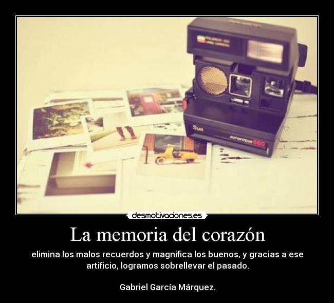 La memoria del corazón - elimina los malos recuerdos y magnifica los buenos, y gracias a ese
artificio, logramos sobrellevar el pasado.
♥
Gabriel García Márquez.