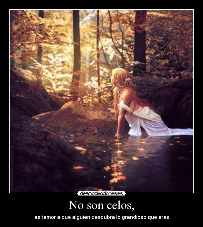 No son celos, - es temor a que alguien descubra lo grandioso que eres