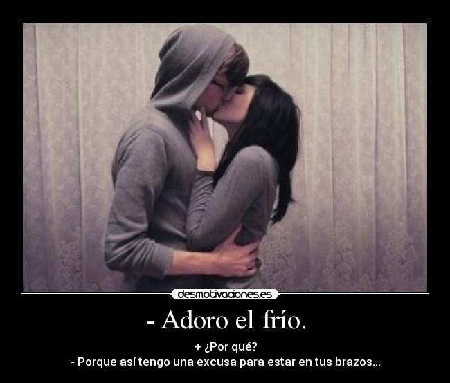 - Adoro el frío. - + ¿Por qué?
- Porque así tengo una excusa para estar en tus brazos...