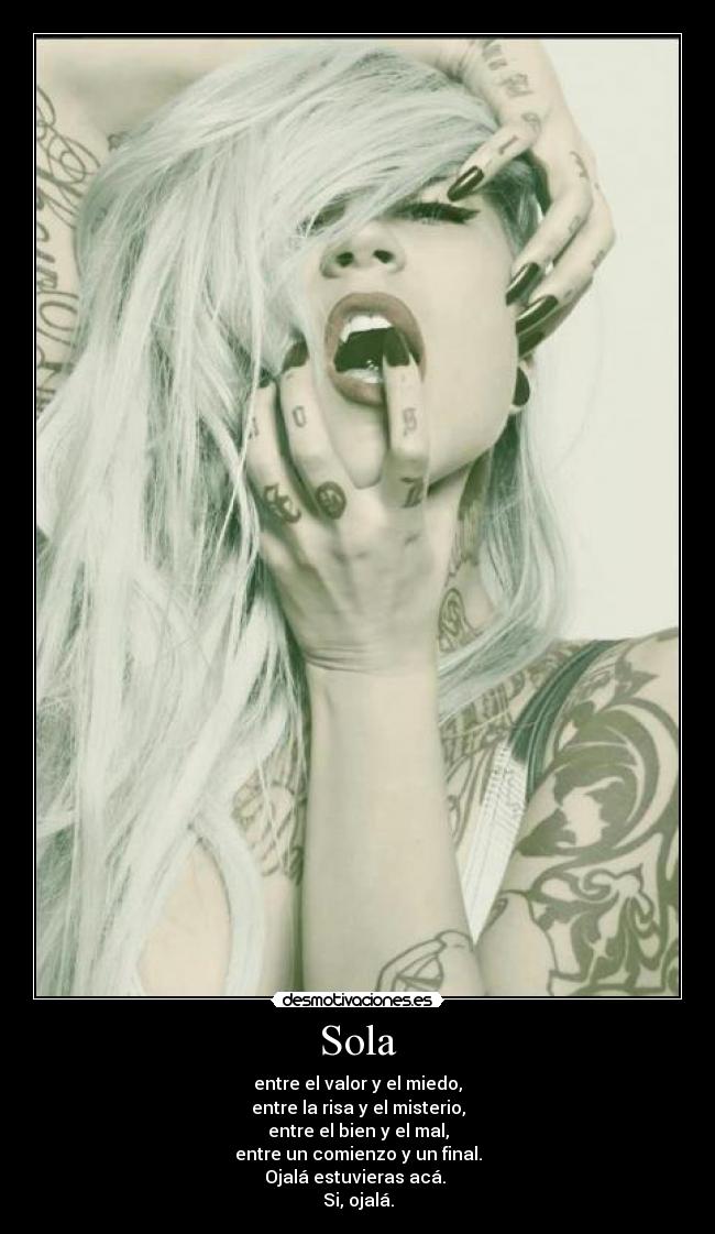 Sola - entre el valor y el miedo,
entre la risa y el misterio,
entre el bien y el mal,
entre un comienzo y un final.
Ojalá estuvieras acá. 
Si, ojalá.