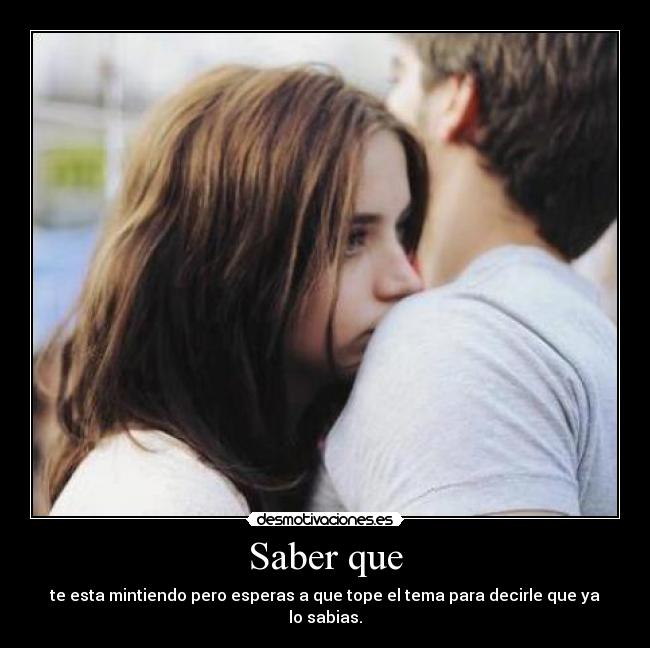 Saber que - te esta mintiendo pero esperas a que tope el tema para decirle que ya lo sabias.