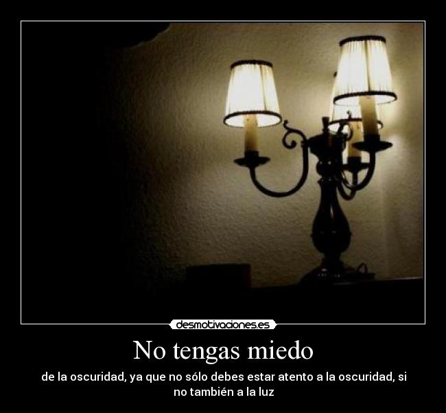 No tengas miedo - de la oscuridad, ya que no sólo debes estar atento a la oscuridad, si
no también a la luz