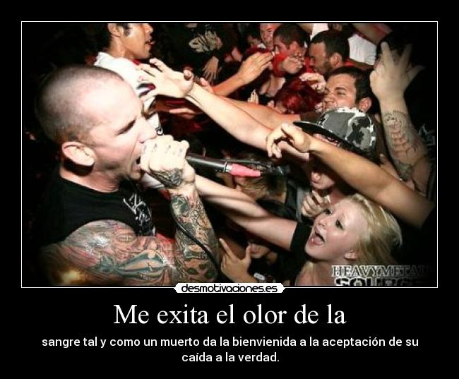 Me exita el olor de la - sangre tal y como un muerto da la bienvienida a la aceptación de su caída a la verdad.