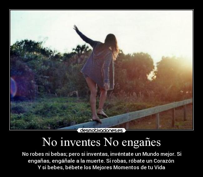 No inventes No engañes - No robes ni bebas; pero si inventas, invéntate un Mundo mejor. Si
engañas, engáñale a la muerte. Si robas, róbate un Corazón
Y si bebes, bébete los Mejores Momentos de tu Vida