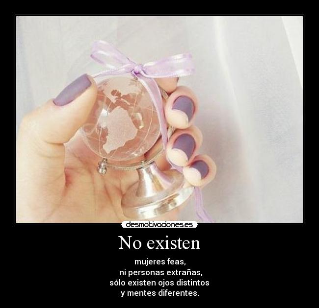 No existen - mujeres feas,
 ni personas extrañas,
 sólo existen ojos distintos 
y mentes diferentes.