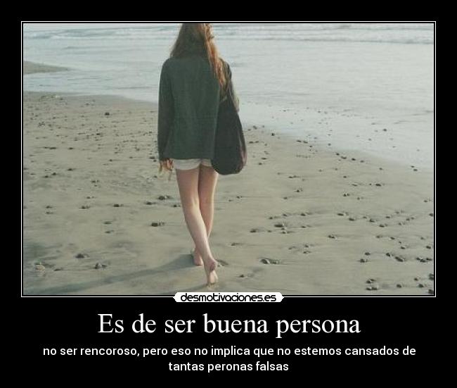 Es de ser buena persona - no ser rencoroso, pero eso no implica que no estemos cansados de
tantas peronas falsas