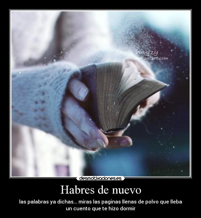 Habres de nuevo - las palabras ya dichas... miras las paginas llenas de polvo que lleba
un cuento que te hizo dormir