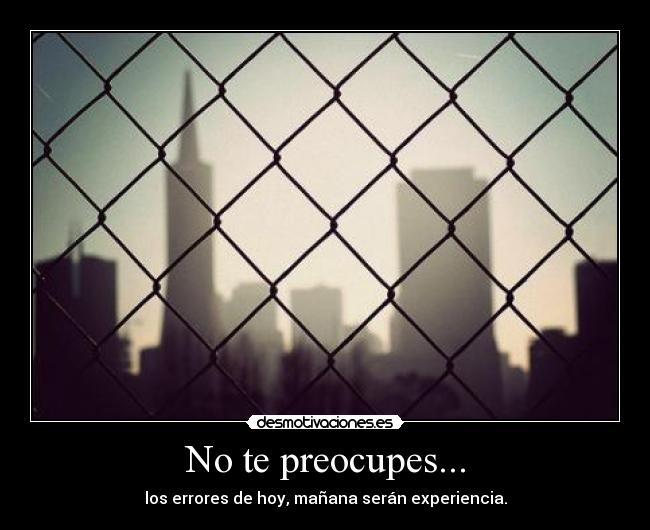 No te preocupes... - los errores de hoy, mañana serán experiencia.