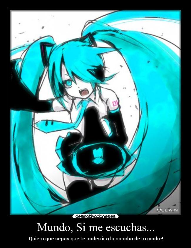 Mundo, Si me escuchas... - Quiero que sepas que te podes ir a la concha de tu madre!