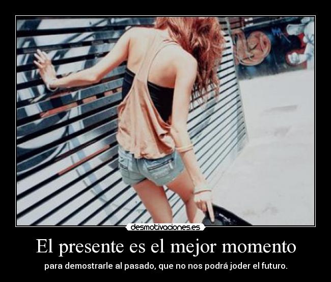 El presente es el mejor momento - para demostrarle al pasado, que no nos podrá joder el futuro.