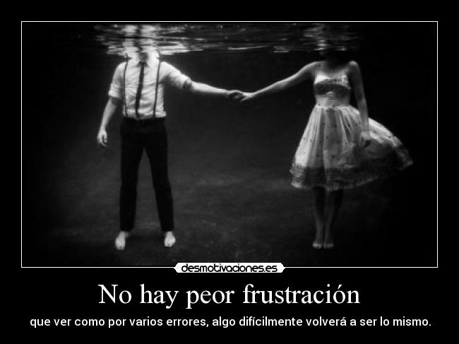 No hay peor frustración - que ver como por varios errores, algo difícilmente volverá a ser lo mismo.