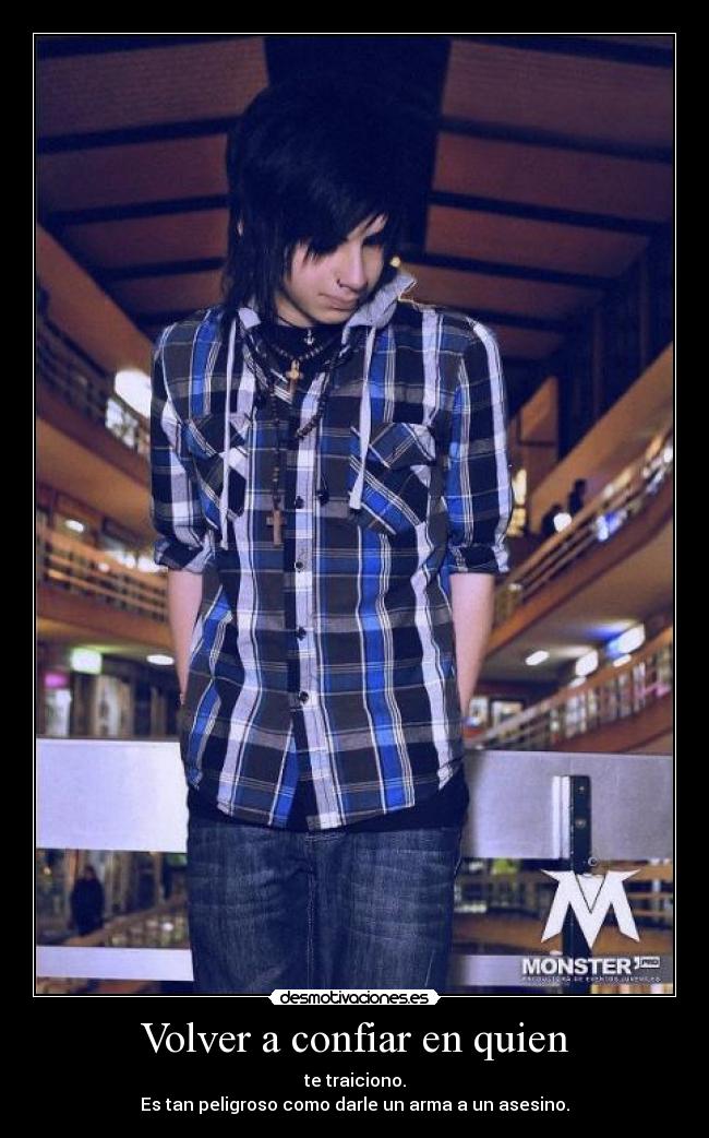 Volver a confiar en quien - te traiciono.
Es tan peligroso como darle un arma a un asesino.