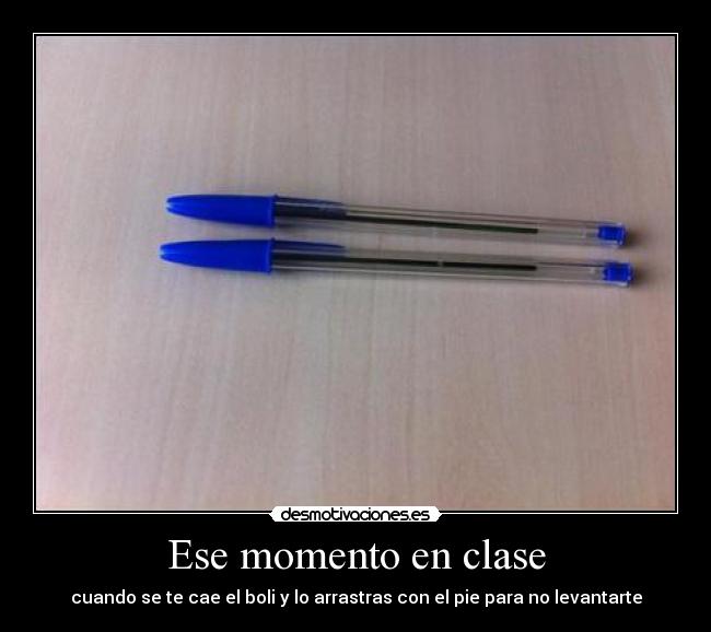 Ese momento en clase - cuando se te cae el boli y lo arrastras con el pie para no levantarte