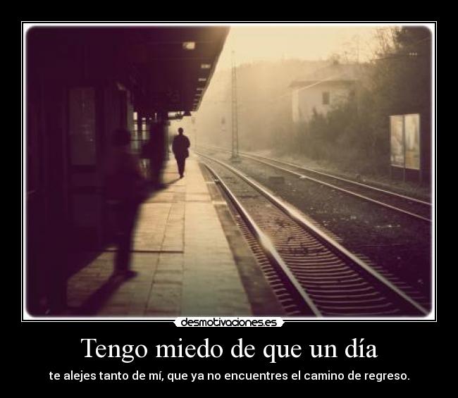 Tengo miedo de que un día - te alejes tanto de mí, que ya no encuentres el camino de regreso.
