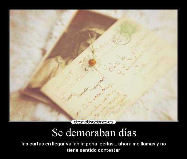 Se demoraban días - las cartas en llegar valían la pena leerlas... ahora me llamas y no
tiene sentido contestar