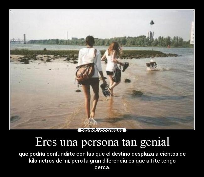 Eres una persona tan genial - que podría confundirte con las que el destino desplaza a cientos de
kilómetros de mí, pero la gran diferencia es que a ti te tengo
cerca.