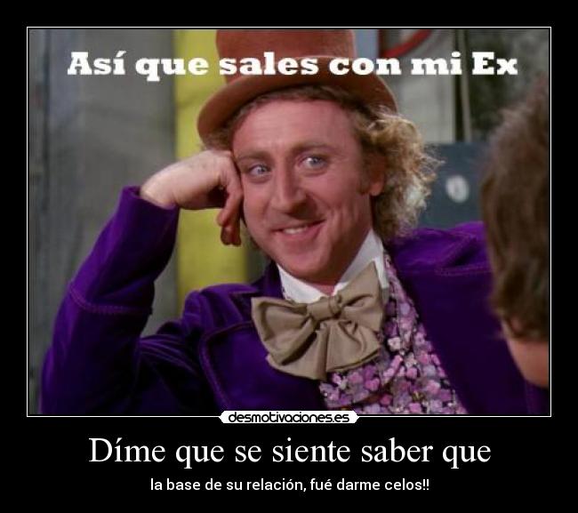 Díme que se siente saber que - la base de su relación, fué darme celos!!