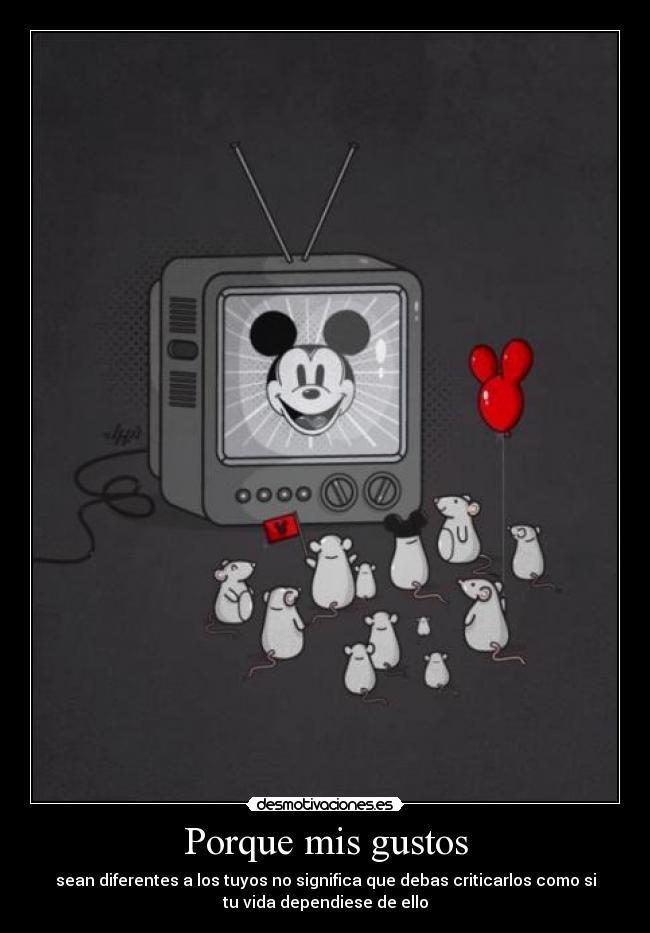Porque mis gustos - sean diferentes a los tuyos no significa que debas criticarlos como si
tu vida dependiese de ello