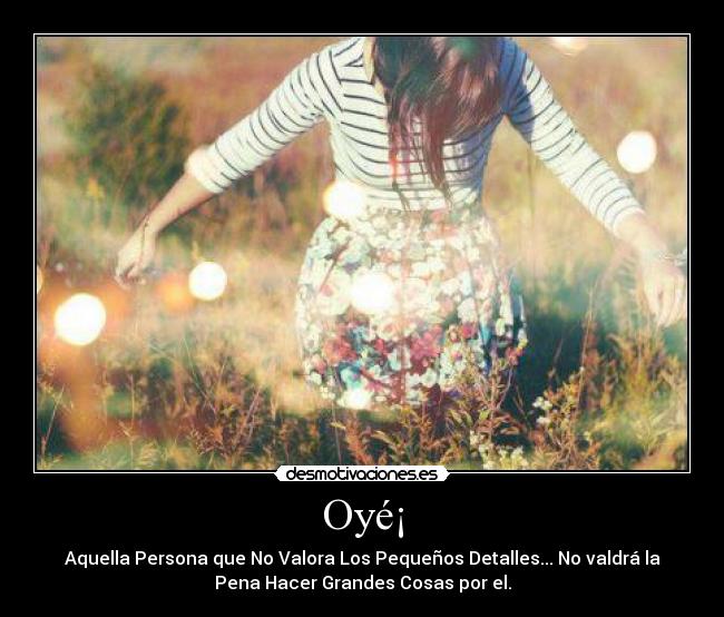 Oyé¡ - Aquella Persona que No Valora Los Pequeños Detalles... No valdrá la
Pena Hacer Grandes Cosas por el.