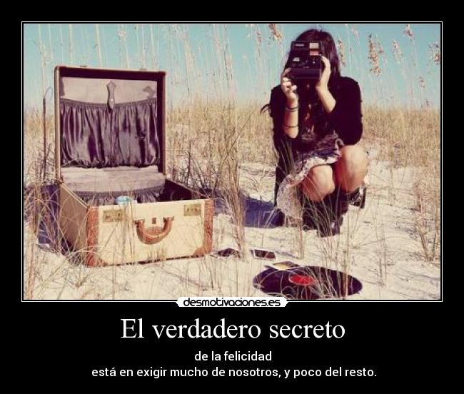 El verdadero secreto - de la felicidad
está en exigir mucho de nosotros, y poco del resto.