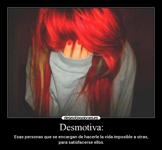 Desmotiva: - Esas personas que se encargan de hacerle la vida imposible a otras,
para satisfacerse ellos.