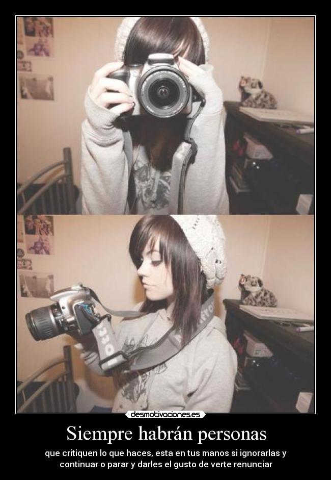 Siempre habrán personas - que critiquen lo que haces, esta en tus manos si ignorarlas y
continuar o parar y darles el gusto de verte renunciar