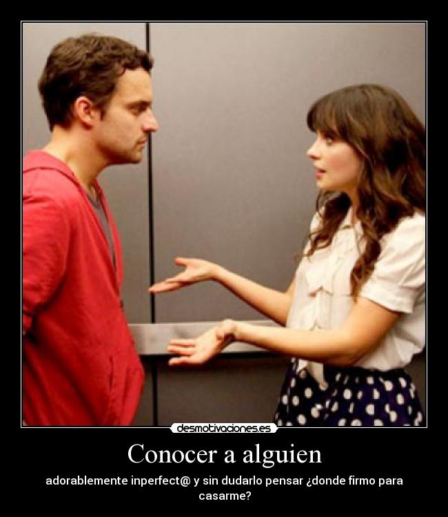 Conocer a alguien - adorablemente inperfect@ y sin dudarlo pensar ¿donde firmo para casarme?