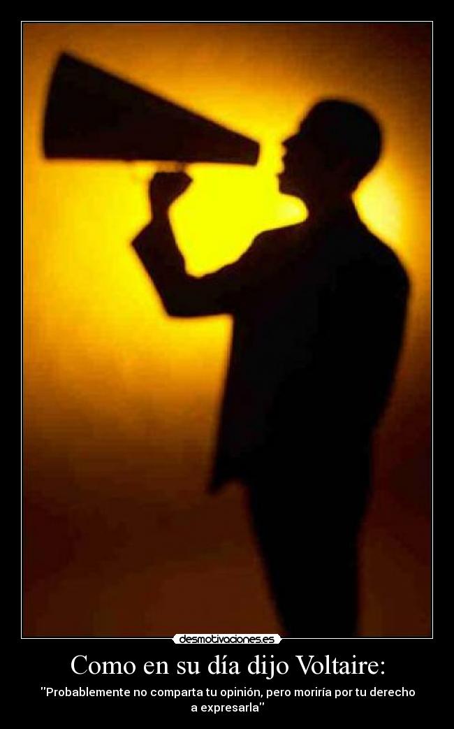 Como en su día dijo Voltaire: - Probablemente no comparta tu opinión, pero moriría por tu derecho a expresarla