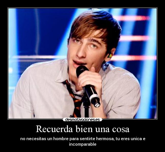 Recuerda bien una cosa - no necesitas un hombre para sentirte hermosa, tu eres unica e incomparable