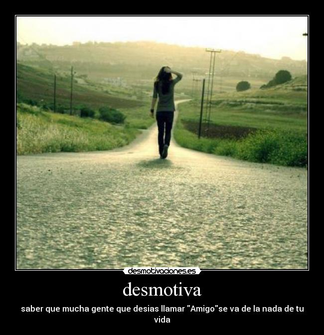desmotiva - saber que mucha gente que desias llamar Amigose va de la nada de tu vida
