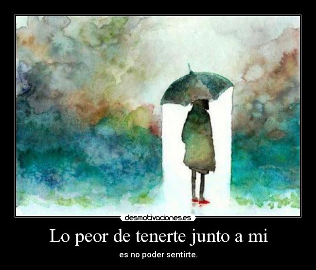 Lo peor de tenerte junto a mi - es no poder sentirte.