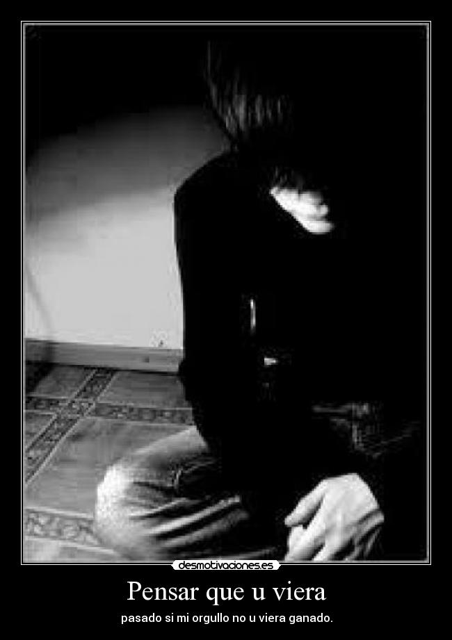 Pensar que u viera - pasado si mi orgullo no u viera ganado.